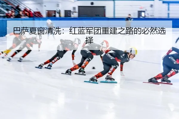 巴萨夏窗清洗：红蓝军团重建之路的必然选择