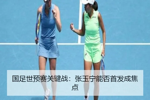 国足世预赛关键战：张玉宁能否首发成焦点